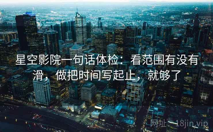 星空影院一句话体检：看范围有没有滑，做把时间写起止，就够了