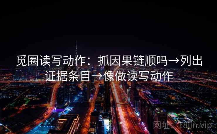 觅圈读写动作：抓因果链顺吗→列出证据条目→像做读写动作