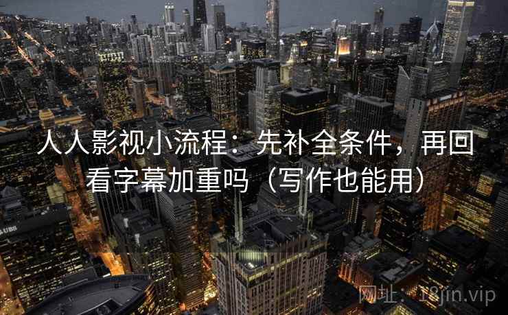 人人影视小流程：先补全条件，再回看字幕加重吗（写作也能用）