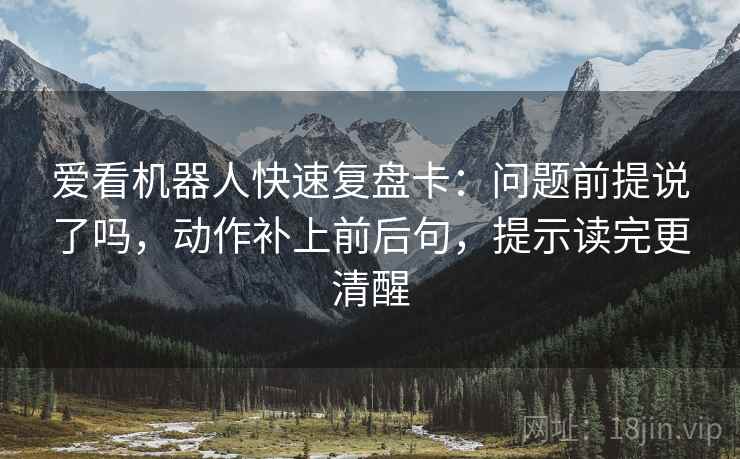 爱看机器人快速复盘卡：问题前提说了吗，动作补上前后句，提示读完更清醒
