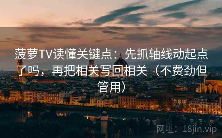 菠萝TV读懂关键点：先抓轴线动起点了吗，再把相关写回相关（不费劲但管用）