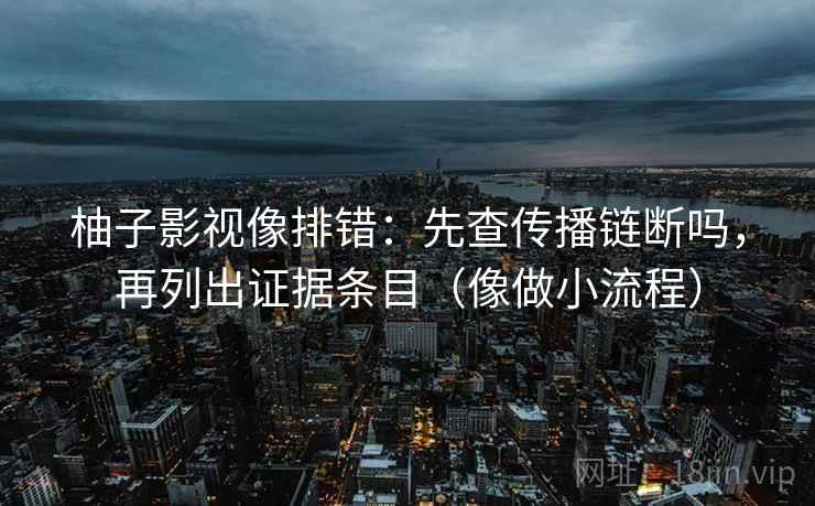 柚子影视像排错：先查传播链断吗，再列出证据条目（像做小流程）