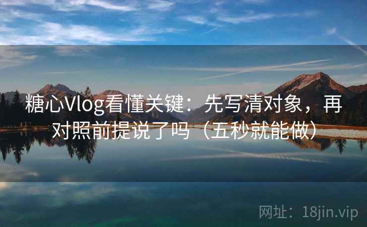 糖心Vlog看懂关键：先写清对象，再对照前提说了吗（五秒就能做）