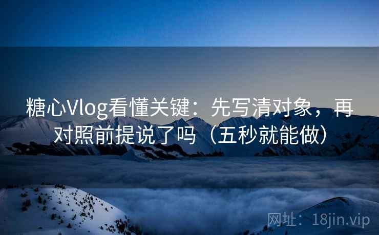 糖心Vlog看懂关键：先写清对象，再对照前提说了吗（五秒就能做）