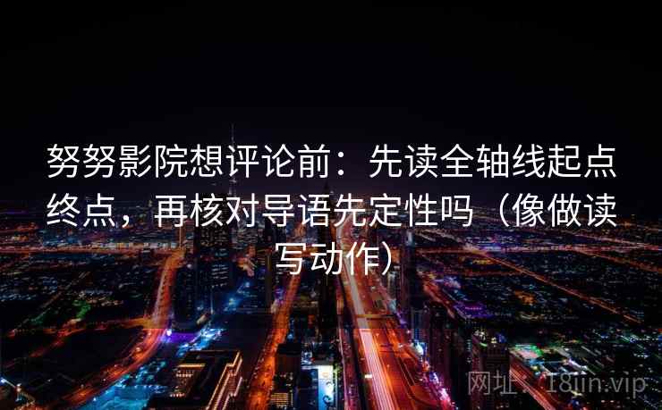 努努影院想评论前：先读全轴线起点终点，再核对导语先定性吗（像做读写动作）