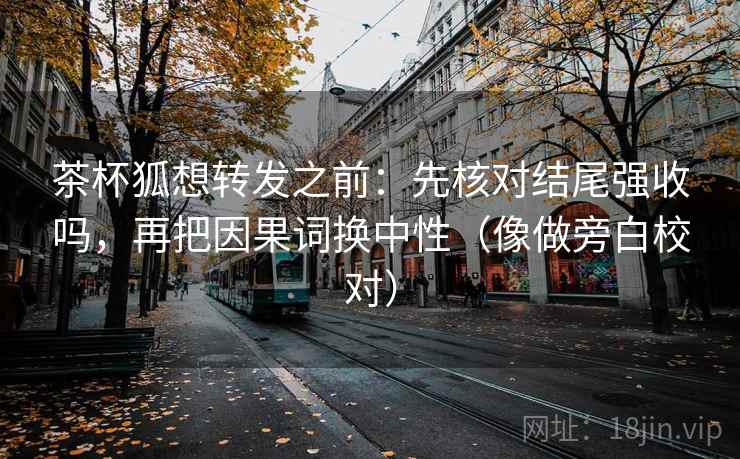 茶杯狐想转发之前：先核对结尾强收吗，再把因果词换中性（像做旁白校对）