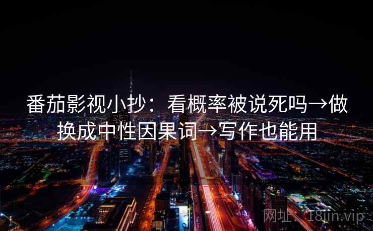 番茄影视小抄：看概率被说死吗→做换成中性因果词→写作也能用